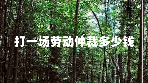 打一場(chǎng)勞動(dòng)仲裁多少錢(qián)