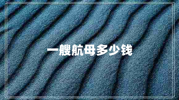 一艘航母多少錢 一艘航母多少錢