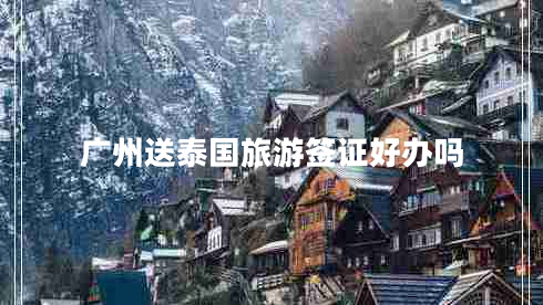 廣州送泰國旅游簽證好辦嗎 廣州送泰國旅游簽證好辦嗎