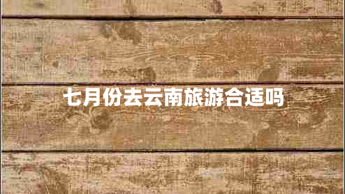 七月份去云南旅游合適嗎