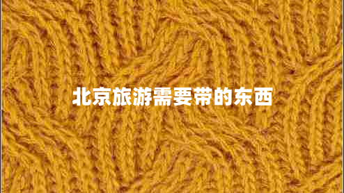 北京旅游需要帶的東西 北京旅游需要帶的東西