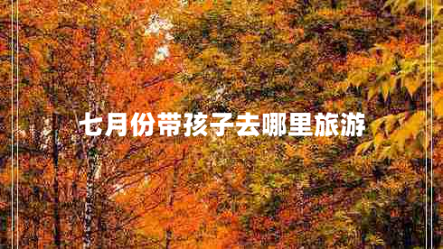七月份帶孩子去哪里旅游