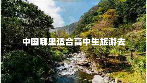 中國哪里適合高中生旅游去 中國哪里適合高中生旅游去
