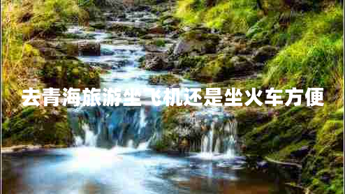 去青海旅游坐飛機(jī)還是坐火車方便