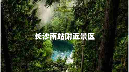 長(zhǎng)沙南站附近景區(qū) 長(zhǎng)沙南站附近景區(qū)