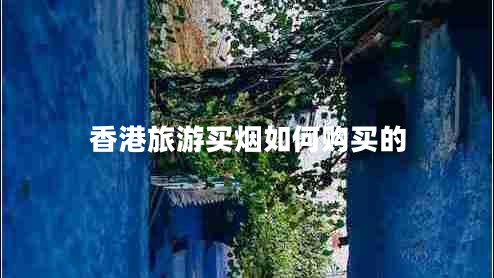 香港旅游買(mǎi)煙如何購(gòu)買(mǎi)的
