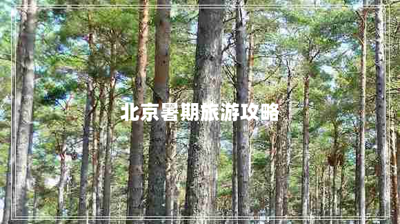 北京暑期旅游攻略 北京暑期旅游攻略