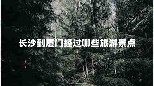 長沙到廈門經過哪些旅游景點 長沙到廈門經過哪些旅游景點