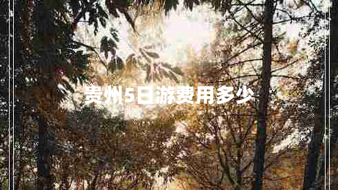 貴州5日游費(fèi)用多少 貴州5日游費(fèi)用多少