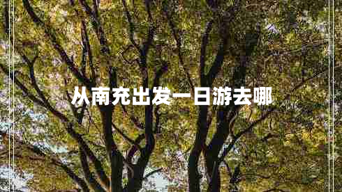 從南充出發(fā)一日游去哪 從南充出發(fā)一日游去哪