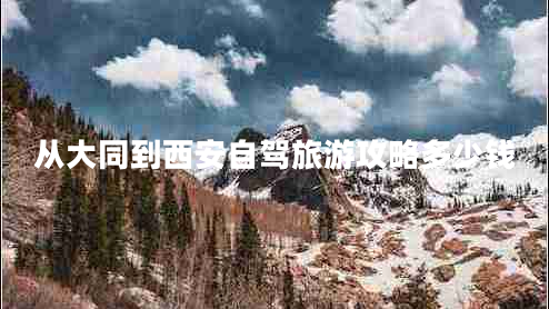 從大同到西安自駕旅游攻略多少錢 從大同到西安自駕旅游攻略多少錢