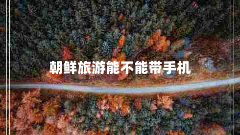朝鮮旅游能不能帶手機