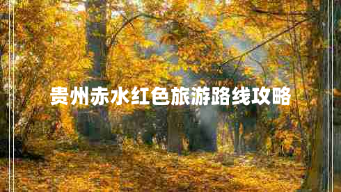 貴州赤水紅色旅游路線攻略