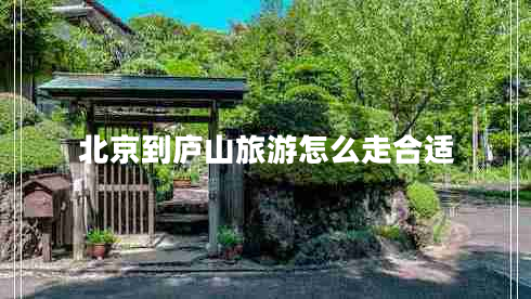 北京到廬山旅游怎么走合適 北京到廬山旅游怎么走合適