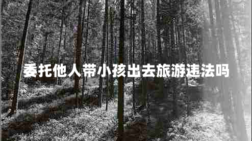 委托他人帶小孩出去旅游違法嗎