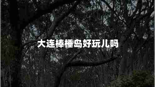 大連棒棰島好玩兒嗎