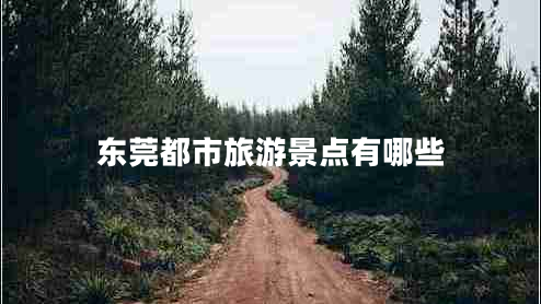 東莞都市旅游景點有哪些 東莞都市旅游景點有哪些