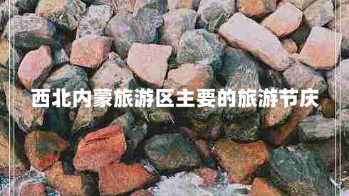 西北內(nèi)蒙旅游區(qū)主要的旅游節(jié)慶 西北內(nèi)蒙旅游區(qū)主要的旅游節(jié)慶