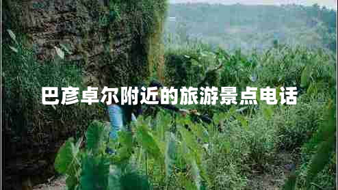 巴彥卓爾附近的旅游景點電話