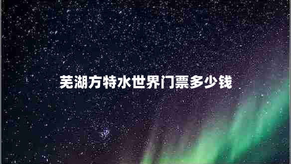 蕪湖方特水世界門票多少錢