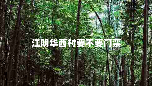 江陰華西村要不要門票 江陰華西村要不要門票