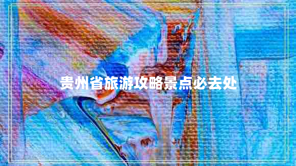 貴州省旅游攻略景點(diǎn)必去處