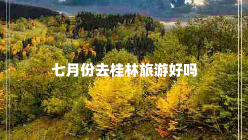 七月份去桂林旅游好嗎 七月份去桂林旅游好嗎