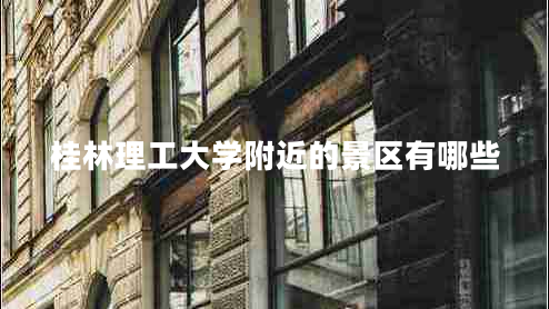 桂林理工大學(xué)附近的景區(qū)有哪些