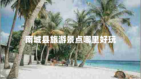 南城縣旅游景點(diǎn)哪里好玩