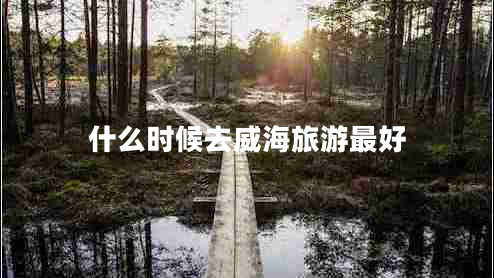 什么時(shí)候去威海旅游最好 什么時(shí)候去威海旅游最好