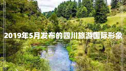2019年5月發(fā)布的四川旅游國際形象 2019年5月發(fā)布的四川旅游國際形象