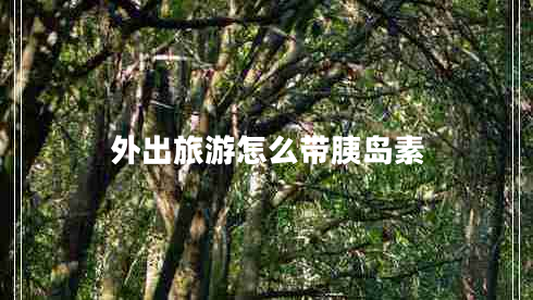 外出旅游怎么帶胰島素 外出旅游怎么帶胰島素