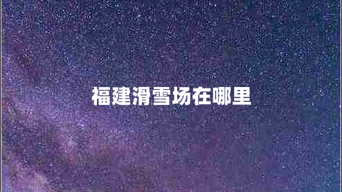 福建滑雪場在哪里