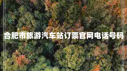 合肥市旅游汽車站訂票官網(wǎng)電話號(hào)碼 合肥市旅游汽車站訂票官網(wǎng)電話號(hào)碼