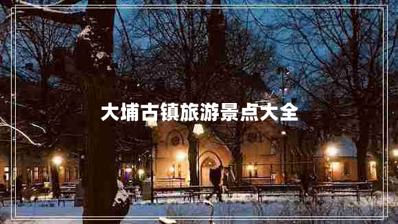 大埔古鎮(zhèn)旅游景點(diǎn)大全