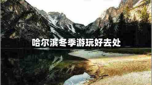 哈爾濱冬季游玩好去處 哈爾濱冬季游玩好去處