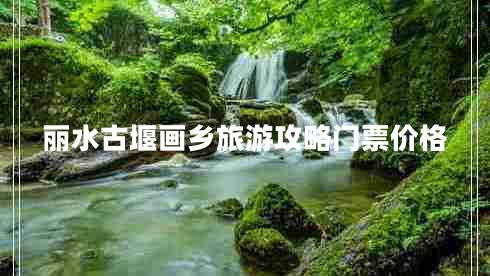 麗水古堰畫(huà)鄉(xiāng)旅游攻略門(mén)票價(jià)格