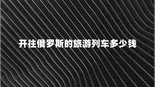 開(kāi)往俄羅斯的旅游列車(chē)多少錢(qián) 開(kāi)往俄羅斯的旅游列車(chē)多少錢(qián)