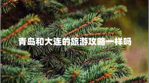 青島和大連的旅游攻略一樣嗎