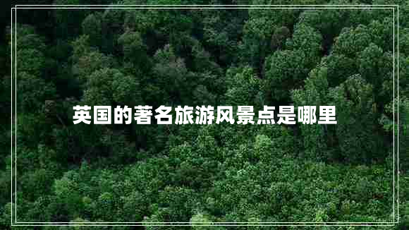 英國(guó)的著名旅游風(fēng)景點(diǎn)是哪里 英國(guó)的著名旅游風(fēng)景點(diǎn)是哪里