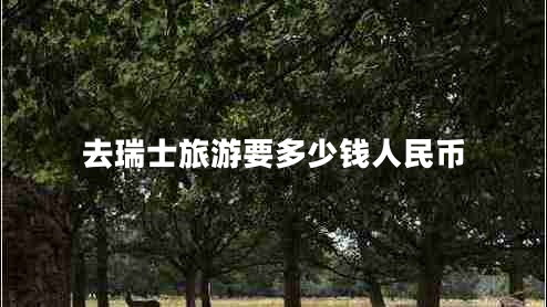 去瑞士旅游要多少錢人民幣 去瑞士旅游要多少錢人民幣