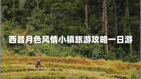 西昌月色風(fēng)情小鎮(zhèn)旅游攻略一日游 西昌月色風(fēng)情小鎮(zhèn)旅游攻略一日游