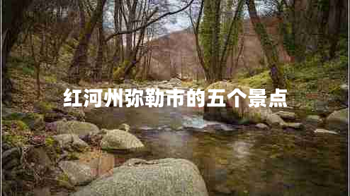 紅河州彌勒市的五個景點(diǎn)