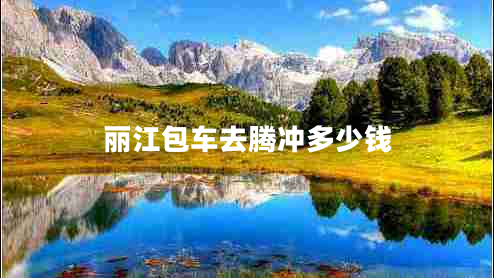 麗江包車去騰沖多少錢