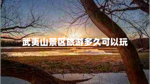 武夷山景區(qū)旅游多久可以玩