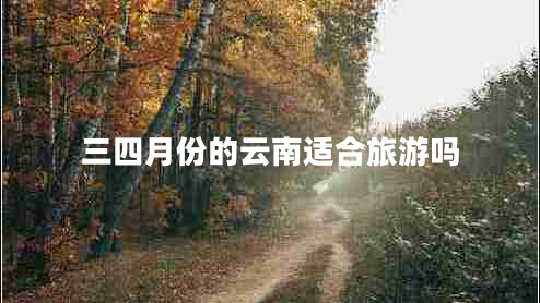 三四月份的云南適合旅游嗎 三四月份的云南適合旅游嗎
