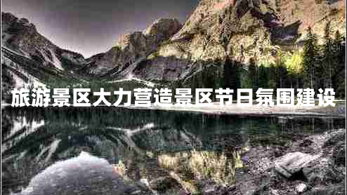 旅游景區(qū)大力營造景區(qū)節(jié)日氛圍建設