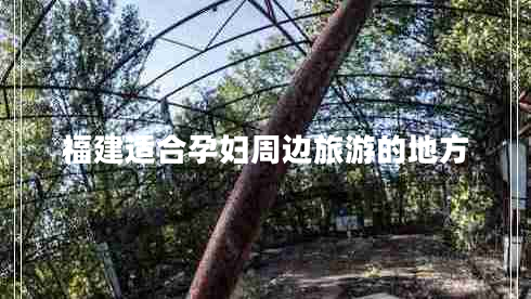 福建適合孕婦周邊旅游的地方 福建適合孕婦周邊旅游的地方