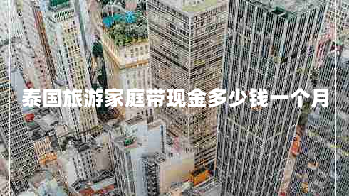 泰國(guó)旅游家庭帶現(xiàn)金多少錢一個(gè)月