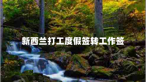 新西蘭打工度假簽轉工作簽 新西蘭打工度假簽轉工作簽